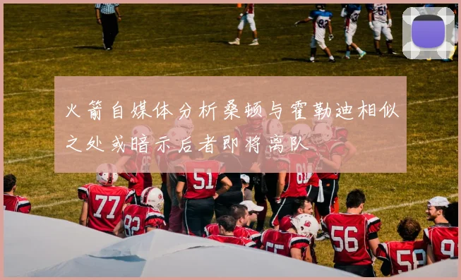 火箭自媒体分析桑顿与霍勒迪相似之处或暗示后者即将离队