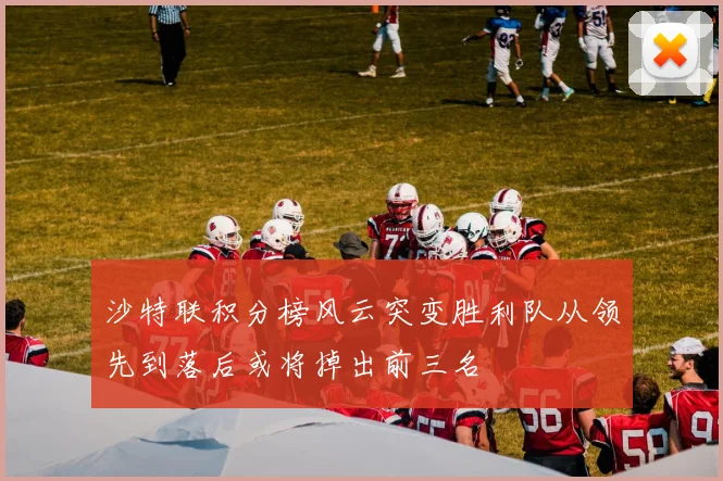 沙特联积分榜风云突变胜利队从领先到落后或将掉出前三名