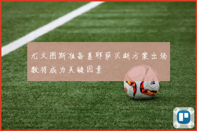 尤文图斯准备基耶萨买断方案出场数将成为关键因素