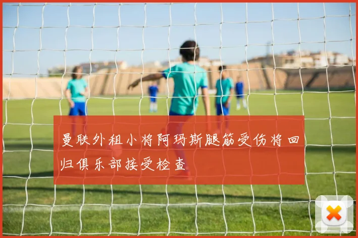曼联外租小将阿玛斯腿筋受伤将回归俱乐部接受检查