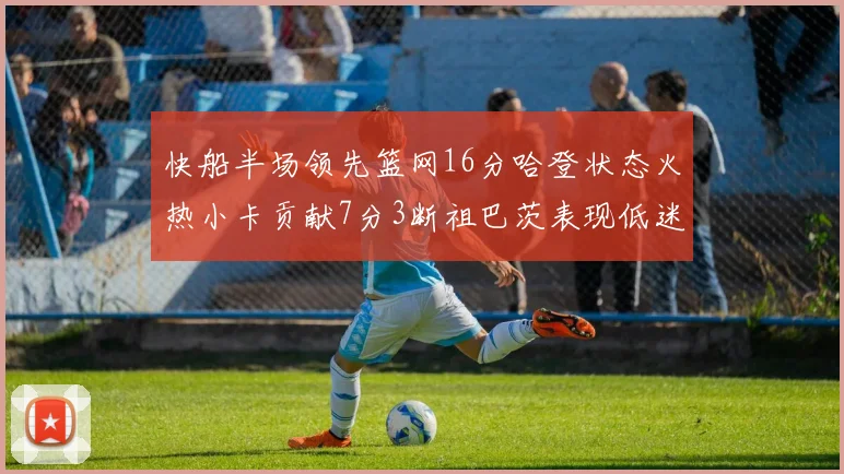 快船半场领先篮网16分哈登状态火热小卡贡献7分3断祖巴茨表现低迷