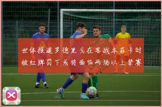 世体报道罗德里戈在客战本菲卡时被红牌罚下或将面临两场以上禁赛处罚