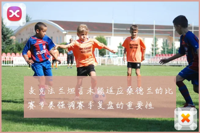 麦克法兰坦言未能适应桑德兰的比赛节奏强调赛季复盘的重要性