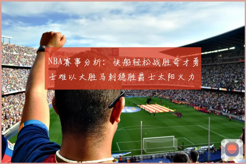 NBA赛事分析：快船轻松战胜奇才勇士难以大胜马刺稳胜爵士太阳火力全开击败篮网