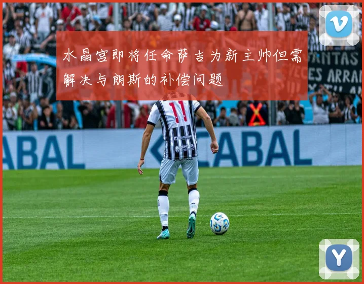 水晶宫即将任命萨吉为新主帅但需解决与朗斯的补偿问题