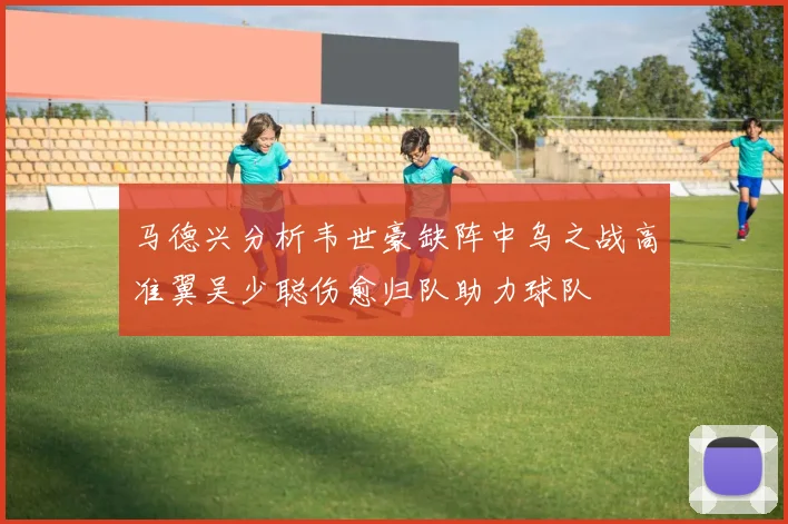 马德兴分析韦世豪缺阵中乌之战高准翼吴少聪伤愈归队助力球队