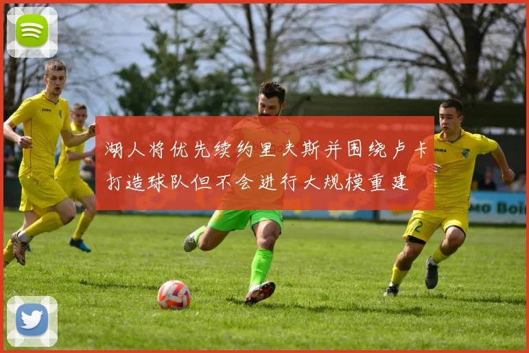湖人将优先续约里夫斯并围绕卢卡打造球队但不会进行大规模重建