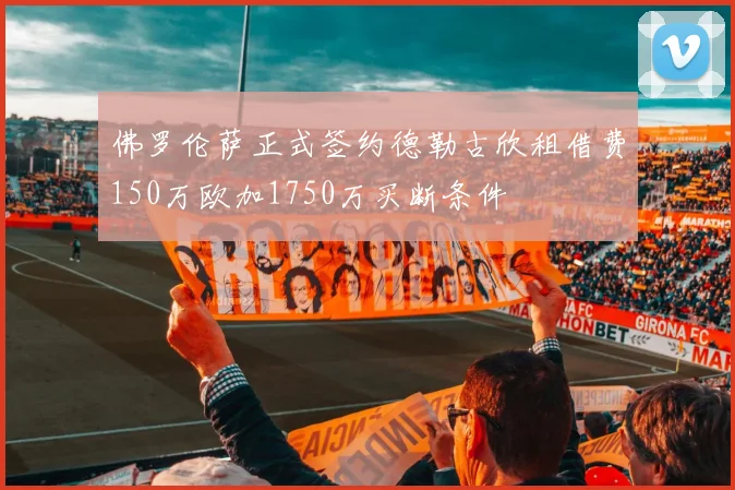 佛罗伦萨正式签约德勒古欣租借费150万欧加1750万买断条件