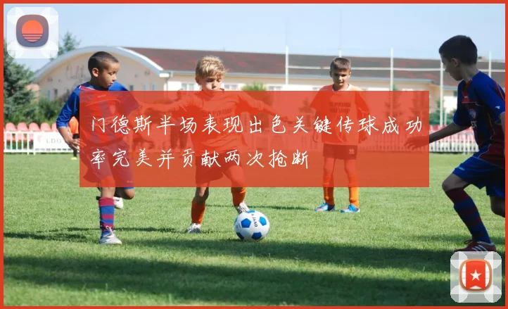 门德斯半场表现出色关键传球成功率完美并贡献两次抢断