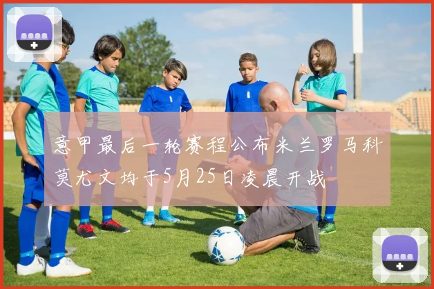 意甲最后一轮赛程公布米兰罗马科莫尤文均于5月25日凌晨开战