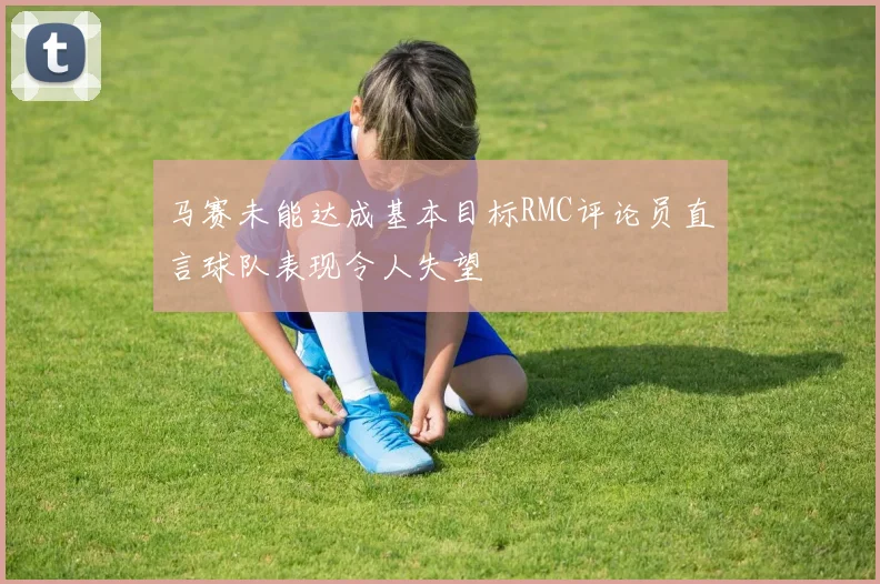 马赛未能达成基本目标RMC评论员直言球队表现令人失望