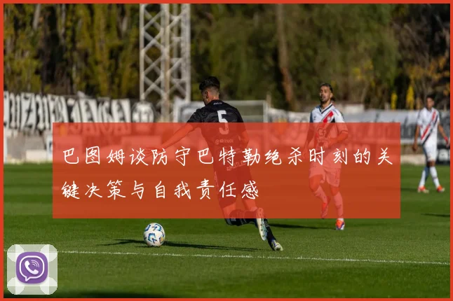 巴图姆谈防守巴特勒绝杀时刻的关键决策与自我责任感
