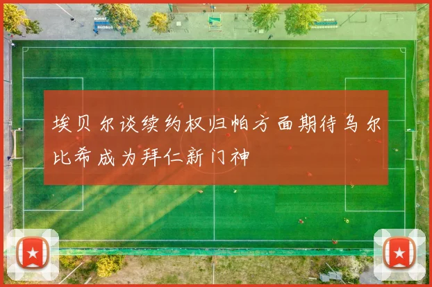 埃贝尔谈续约权归帕方面期待乌尔比希成为拜仁新门神