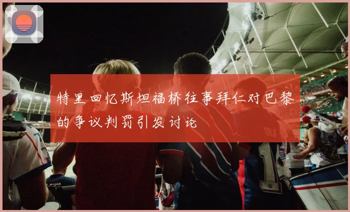 特里回忆斯坦福桥往事拜仁对巴黎的争议判罚引发讨论