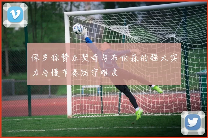 保罗称赞东契奇与布伦森的强大实力与慢节奏防守难度