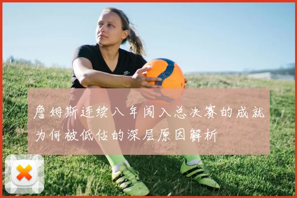 詹姆斯连续八年闯入总决赛的成就为何被低估的深层原因解析