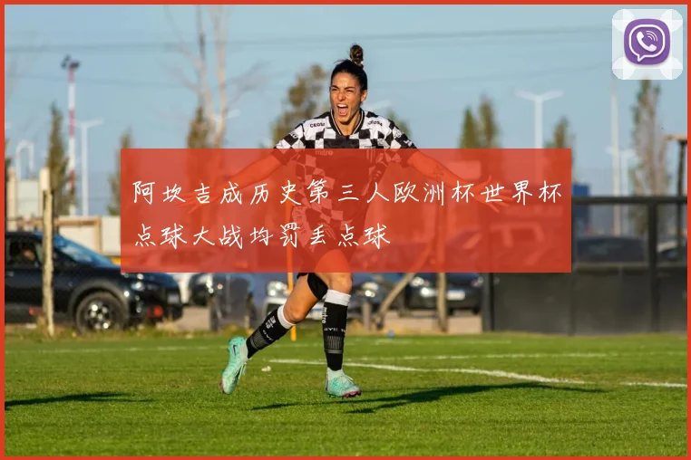 阿坎吉成历史第三人欧洲杯世界杯点球大战均罚丢点球