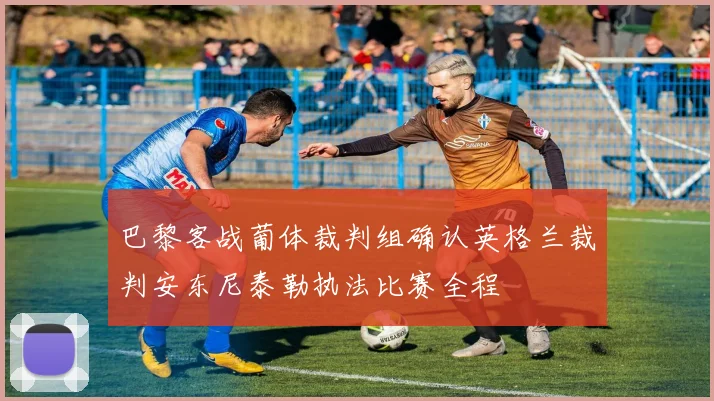 巴黎客战葡体裁判组确认英格兰裁判安东尼泰勒执法比赛全程