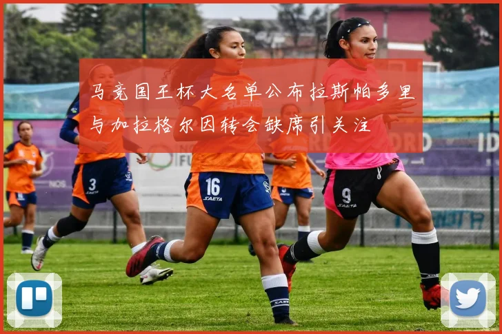 马竞国王杯大名单公布拉斯帕多里与加拉格尔因转会缺席引关注