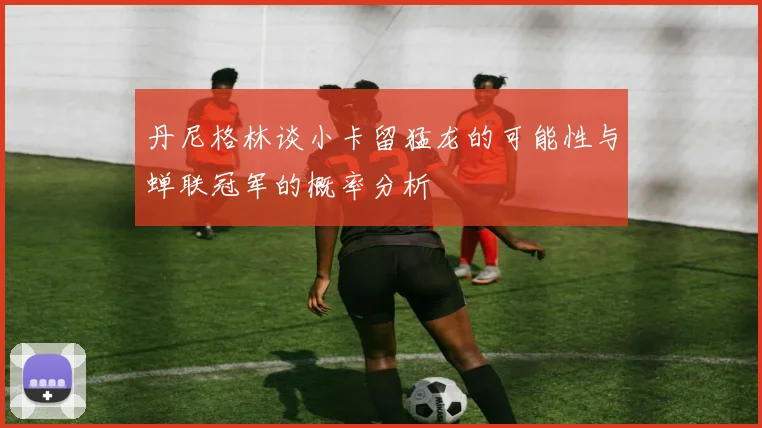 丹尼格林谈小卡留猛龙的可能性与蝉联冠军的概率分析