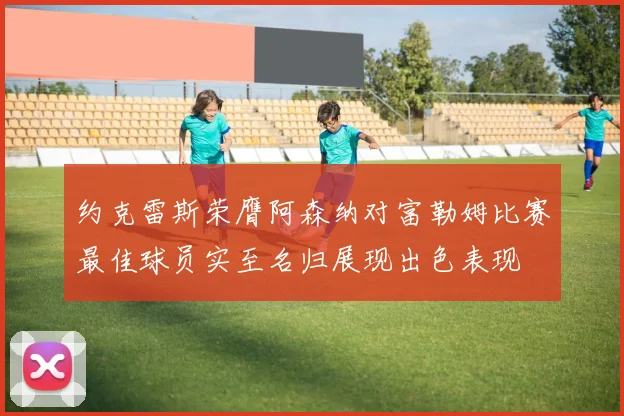 约克雷斯荣膺阿森纳对富勒姆比赛最佳球员实至名归展现出色表现