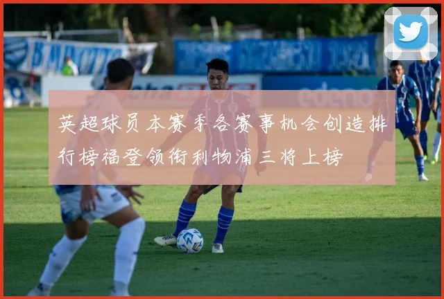 英超球员本赛季各赛事机会创造排行榜福登领衔利物浦三将上榜