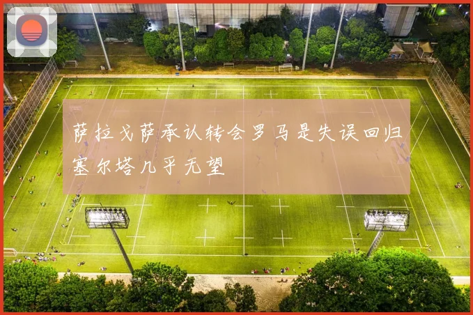 萨拉戈萨承认转会罗马是失误回归塞尔塔几乎无望