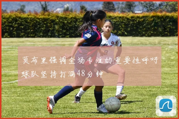 莫布里强调全场专注的重要性呼吁球队坚持打满48分钟