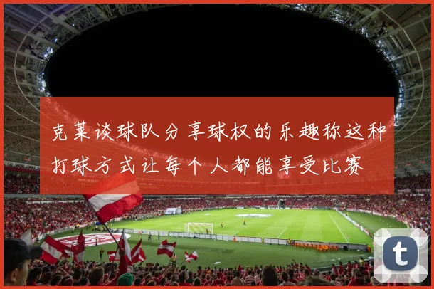 克莱谈球队分享球权的乐趣称这种打球方式让每个人都能享受比赛