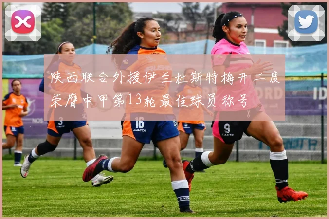 陕西联合外援伊兰杜斯特梅开二度荣膺中甲第13轮最佳球员称号