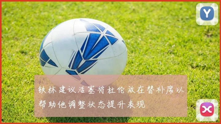 铁林建议活塞将杜伦放在替补席以帮助他调整状态提升表现
