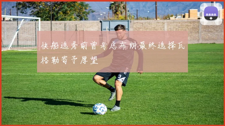 快船选秀前曾考虑布朗最终选择瓦格勒寄予厚望