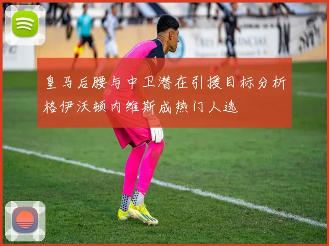 皇马后腰与中卫潜在引援目标分析格伊沃顿内维斯成热门人选