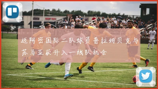 迈阿密国际二队球员普拉姆贝克与苏马亚获升入一线队机会