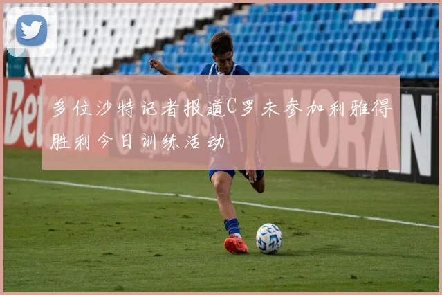 多位沙特记者报道C罗未参加利雅得胜利今日训练活动